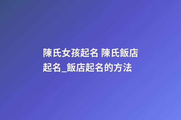 陳氏女孩起名 陳氏飯店起名_飯店起名的方法-第1張-店鋪起名-玄機(jī)派